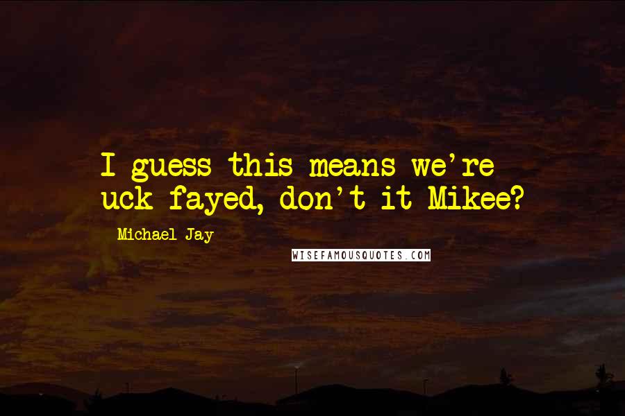 Michael Jay Quotes: I guess this means we're uck-fayed, don't it Mikee?