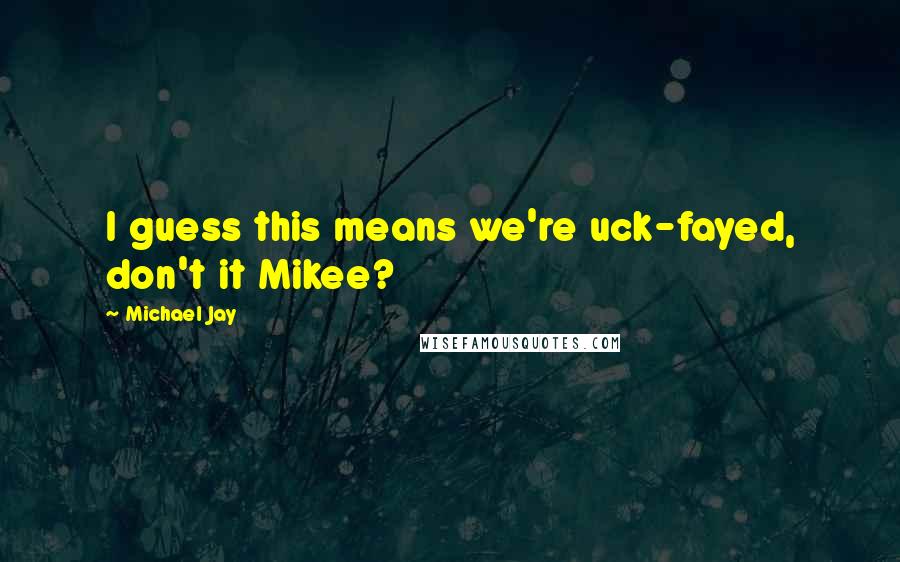 Michael Jay Quotes: I guess this means we're uck-fayed, don't it Mikee?