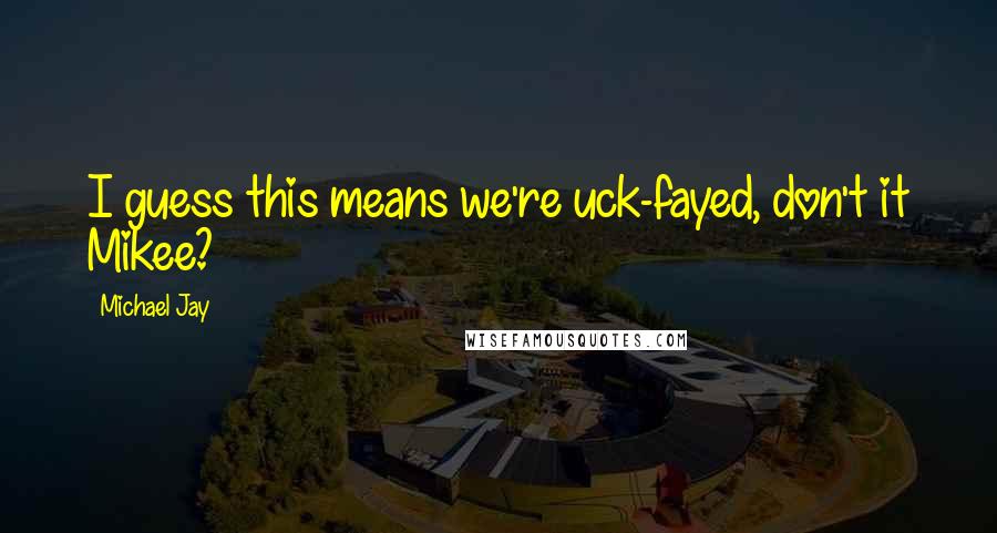 Michael Jay Quotes: I guess this means we're uck-fayed, don't it Mikee?