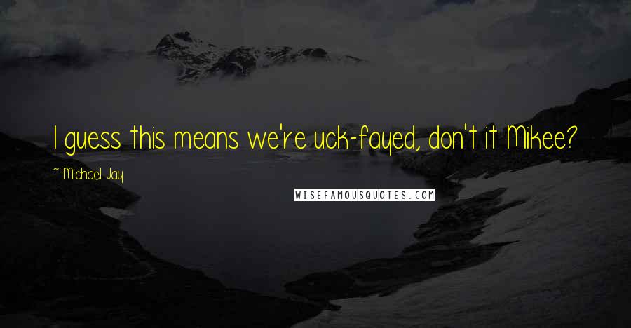 Michael Jay Quotes: I guess this means we're uck-fayed, don't it Mikee?