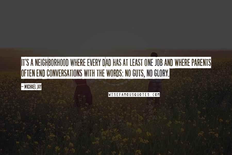 Michael Jay Quotes: It's a neighborhood where every dad has at least one job and where parents often end conversations with the words: no guts, no glory.