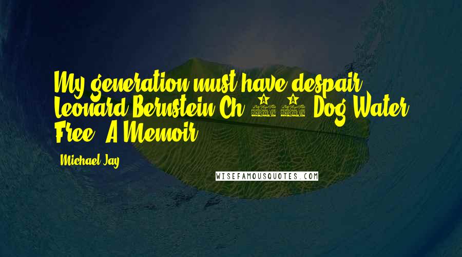 Michael Jay Quotes: My generation must have despair. - Leonard Bernstein Ch 40/Dog Water Free, A Memoir