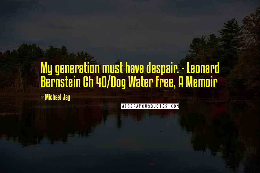 Michael Jay Quotes: My generation must have despair. - Leonard Bernstein Ch 40/Dog Water Free, A Memoir