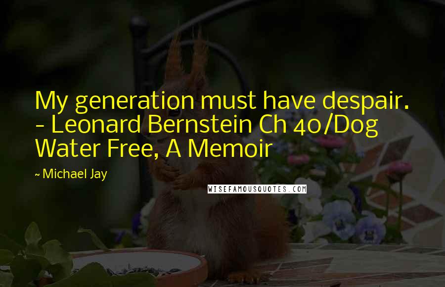 Michael Jay Quotes: My generation must have despair. - Leonard Bernstein Ch 40/Dog Water Free, A Memoir
