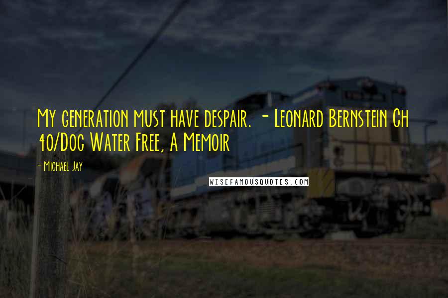 Michael Jay Quotes: My generation must have despair. - Leonard Bernstein Ch 40/Dog Water Free, A Memoir