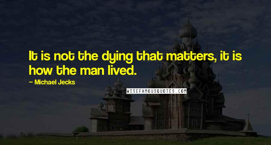 Michael Jecks Quotes: It is not the dying that matters, it is how the man lived.