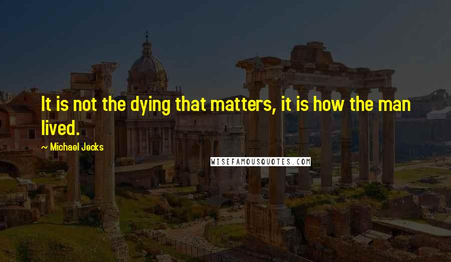 Michael Jecks Quotes: It is not the dying that matters, it is how the man lived.