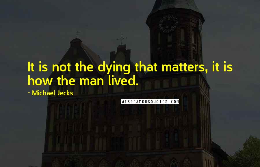 Michael Jecks Quotes: It is not the dying that matters, it is how the man lived.