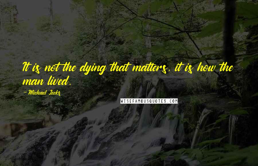 Michael Jecks Quotes: It is not the dying that matters, it is how the man lived.