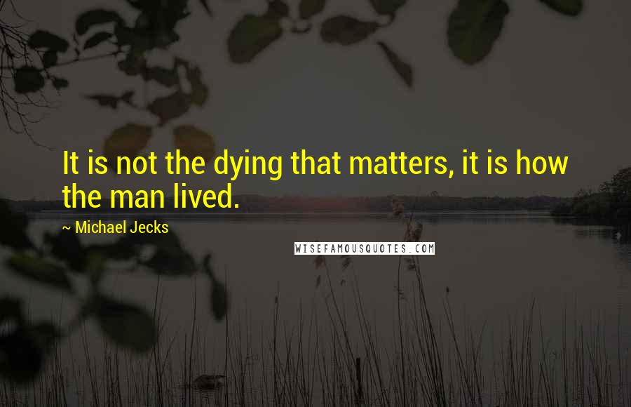 Michael Jecks Quotes: It is not the dying that matters, it is how the man lived.