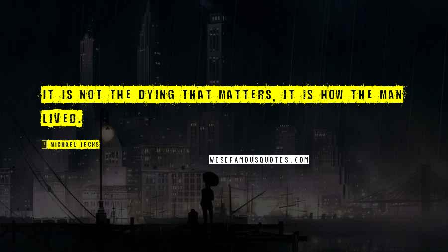 Michael Jecks Quotes: It is not the dying that matters, it is how the man lived.