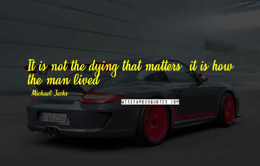 Michael Jecks Quotes: It is not the dying that matters, it is how the man lived.