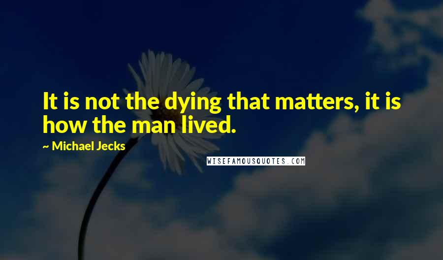 Michael Jecks Quotes: It is not the dying that matters, it is how the man lived.