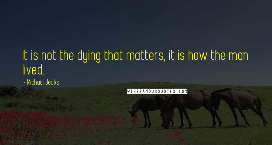 Michael Jecks Quotes: It is not the dying that matters, it is how the man lived.