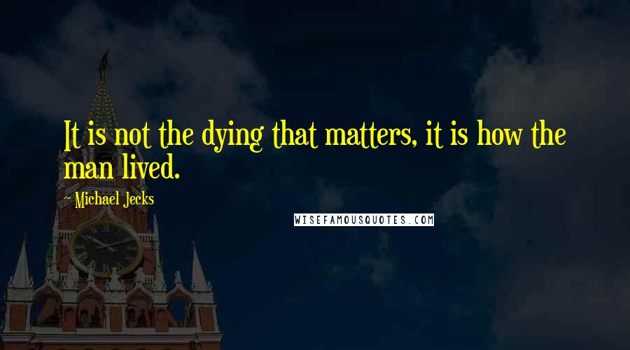 Michael Jecks Quotes: It is not the dying that matters, it is how the man lived.