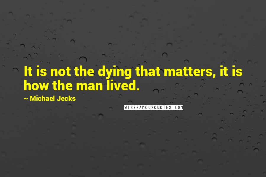 Michael Jecks Quotes: It is not the dying that matters, it is how the man lived.
