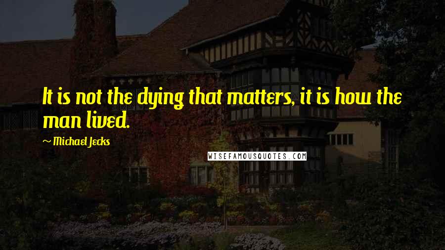 Michael Jecks Quotes: It is not the dying that matters, it is how the man lived.