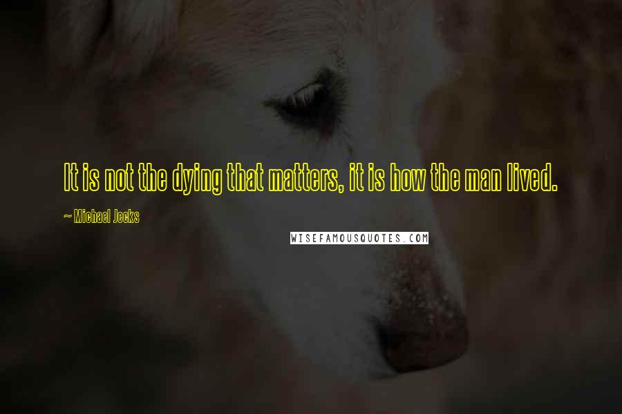 Michael Jecks Quotes: It is not the dying that matters, it is how the man lived.