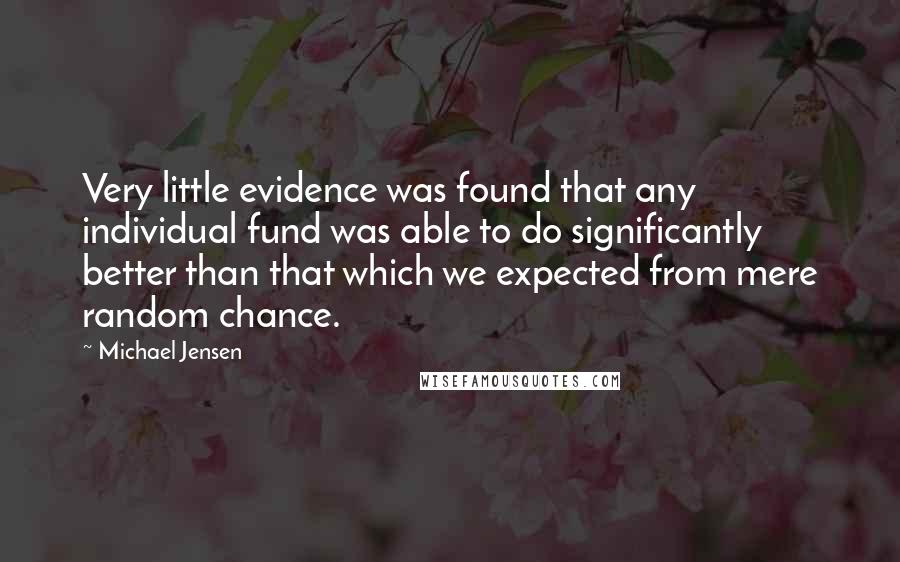 Michael Jensen Quotes: Very little evidence was found that any individual fund was able to do significantly better than that which we expected from mere random chance.