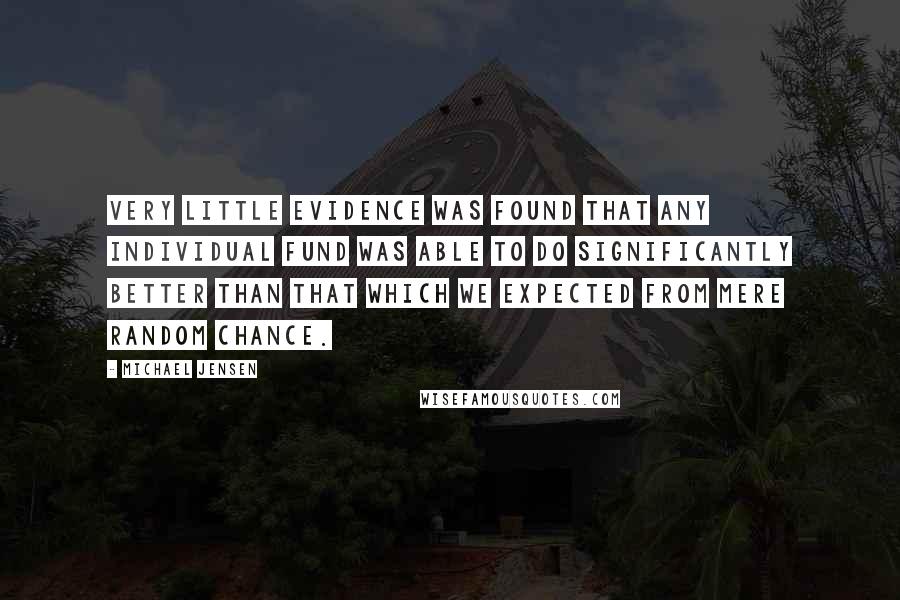 Michael Jensen Quotes: Very little evidence was found that any individual fund was able to do significantly better than that which we expected from mere random chance.