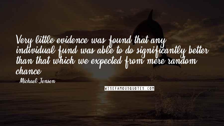 Michael Jensen Quotes: Very little evidence was found that any individual fund was able to do significantly better than that which we expected from mere random chance.