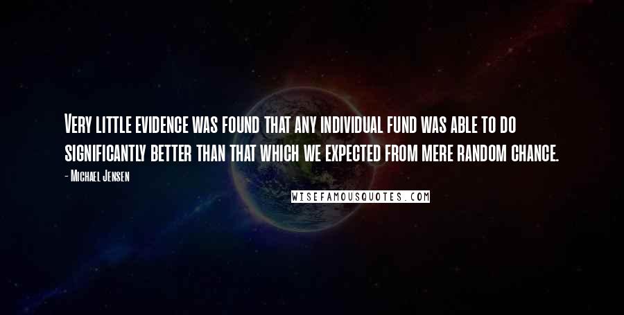 Michael Jensen Quotes: Very little evidence was found that any individual fund was able to do significantly better than that which we expected from mere random chance.