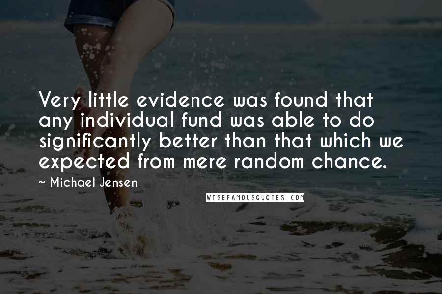 Michael Jensen Quotes: Very little evidence was found that any individual fund was able to do significantly better than that which we expected from mere random chance.