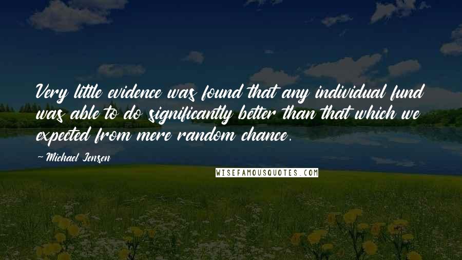 Michael Jensen Quotes: Very little evidence was found that any individual fund was able to do significantly better than that which we expected from mere random chance.