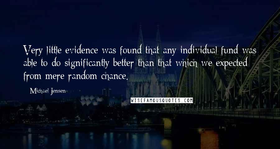 Michael Jensen Quotes: Very little evidence was found that any individual fund was able to do significantly better than that which we expected from mere random chance.