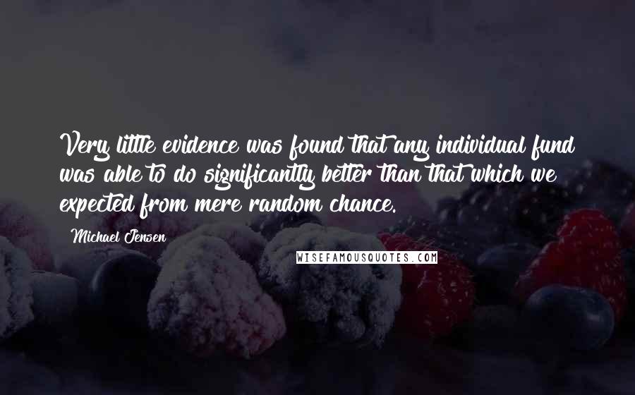 Michael Jensen Quotes: Very little evidence was found that any individual fund was able to do significantly better than that which we expected from mere random chance.