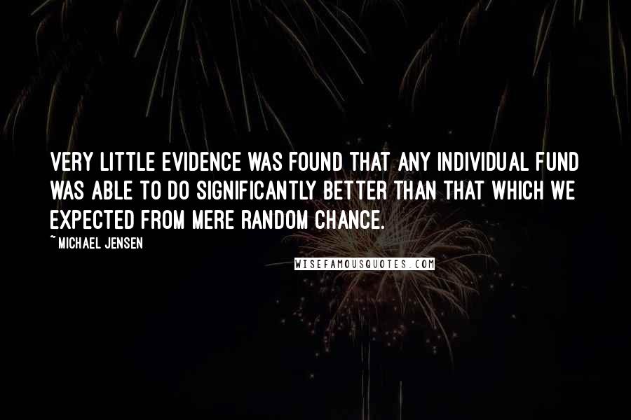 Michael Jensen Quotes: Very little evidence was found that any individual fund was able to do significantly better than that which we expected from mere random chance.