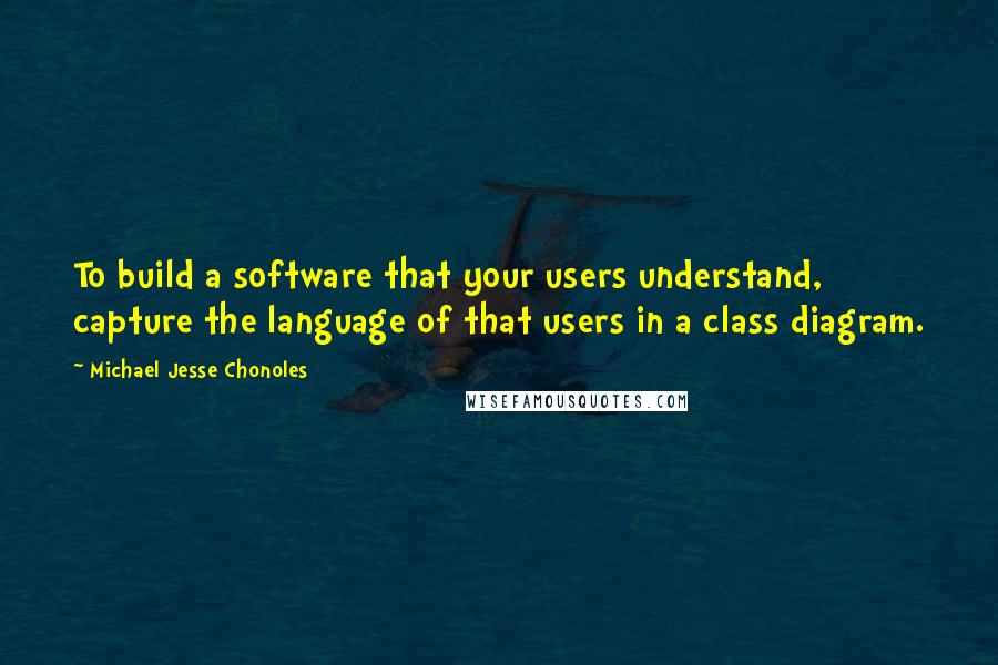 Michael Jesse Chonoles Quotes: To build a software that your users understand, capture the language of that users in a class diagram.