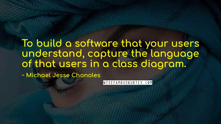 Michael Jesse Chonoles Quotes: To build a software that your users understand, capture the language of that users in a class diagram.