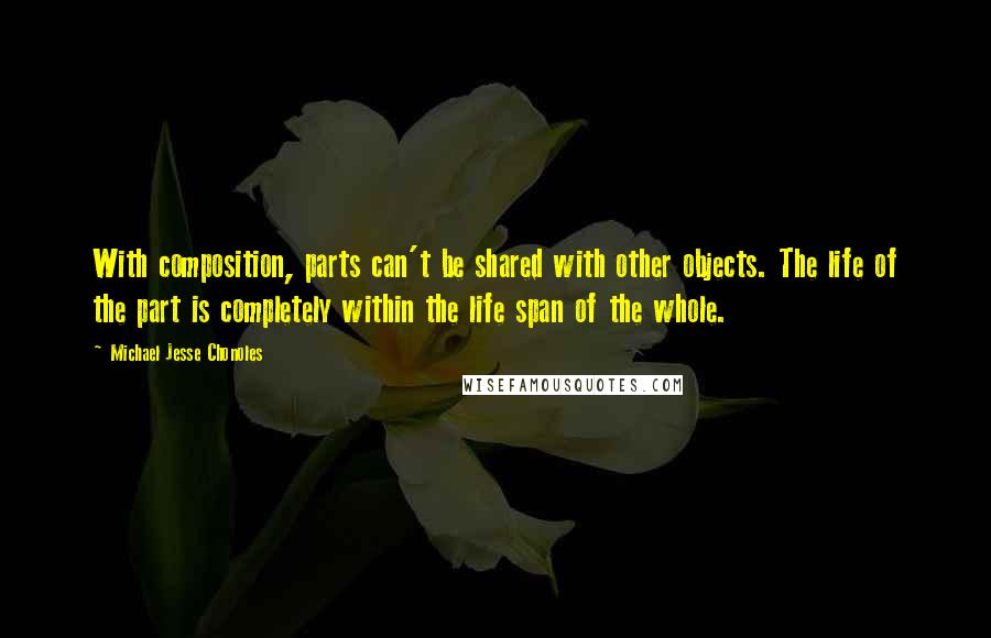 Michael Jesse Chonoles Quotes: With composition, parts can't be shared with other objects. The life of the part is completely within the life span of the whole.