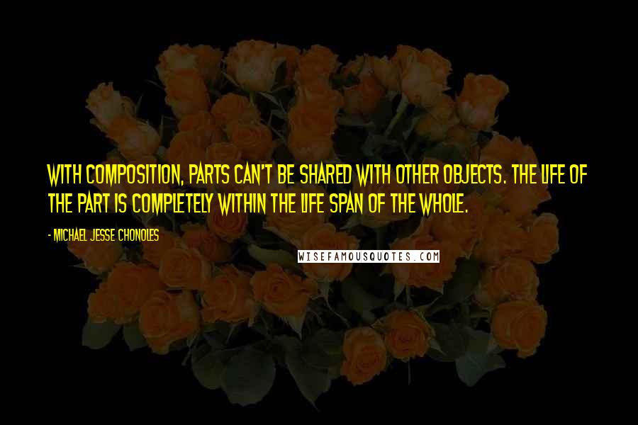 Michael Jesse Chonoles Quotes: With composition, parts can't be shared with other objects. The life of the part is completely within the life span of the whole.