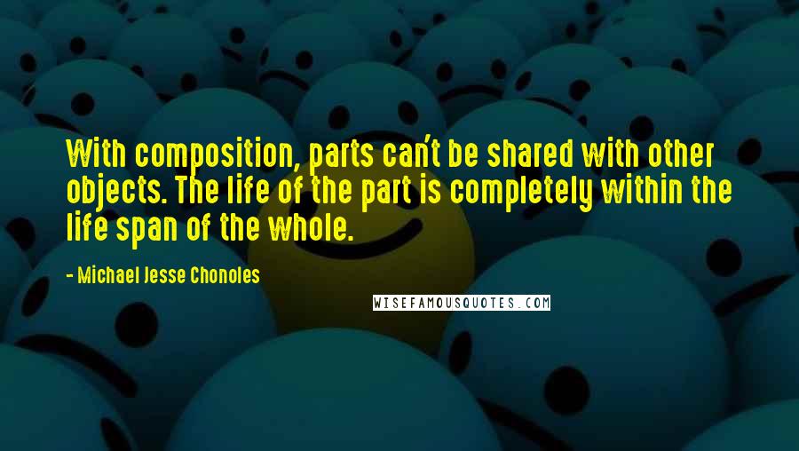 Michael Jesse Chonoles Quotes: With composition, parts can't be shared with other objects. The life of the part is completely within the life span of the whole.