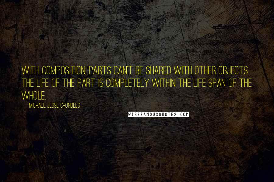 Michael Jesse Chonoles Quotes: With composition, parts can't be shared with other objects. The life of the part is completely within the life span of the whole.