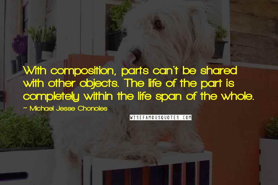 Michael Jesse Chonoles Quotes: With composition, parts can't be shared with other objects. The life of the part is completely within the life span of the whole.