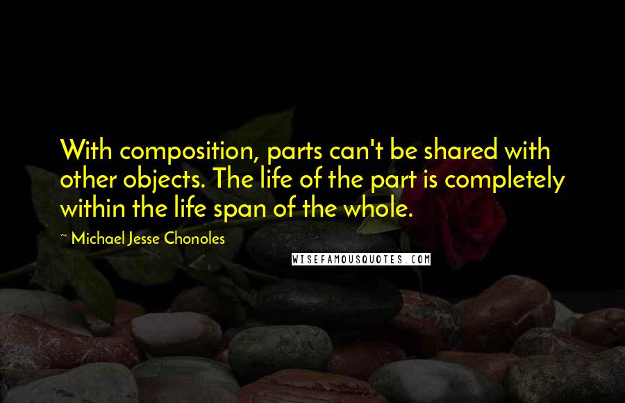 Michael Jesse Chonoles Quotes: With composition, parts can't be shared with other objects. The life of the part is completely within the life span of the whole.