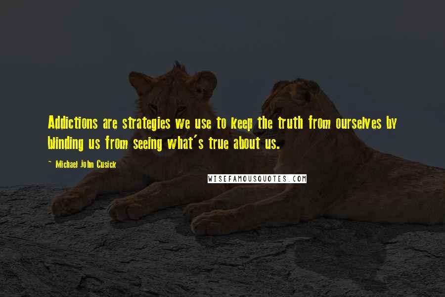 Michael John Cusick Quotes: Addictions are strategies we use to keep the truth from ourselves by blinding us from seeing what's true about us.