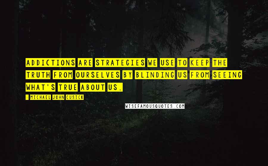 Michael John Cusick Quotes: Addictions are strategies we use to keep the truth from ourselves by blinding us from seeing what's true about us.