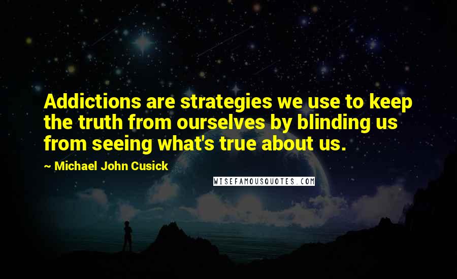 Michael John Cusick Quotes: Addictions are strategies we use to keep the truth from ourselves by blinding us from seeing what's true about us.