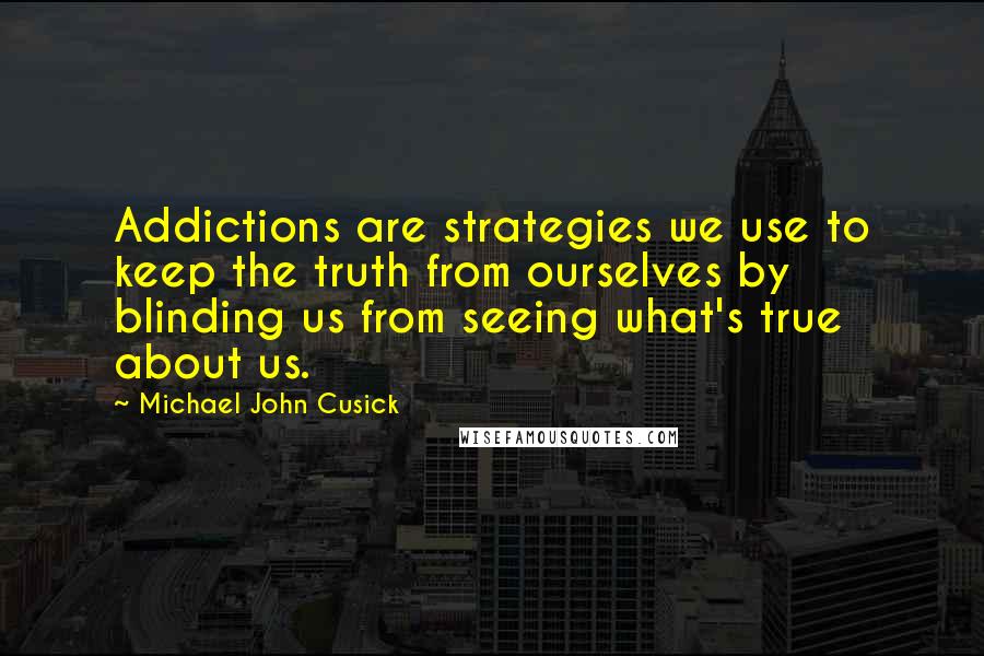 Michael John Cusick Quotes: Addictions are strategies we use to keep the truth from ourselves by blinding us from seeing what's true about us.