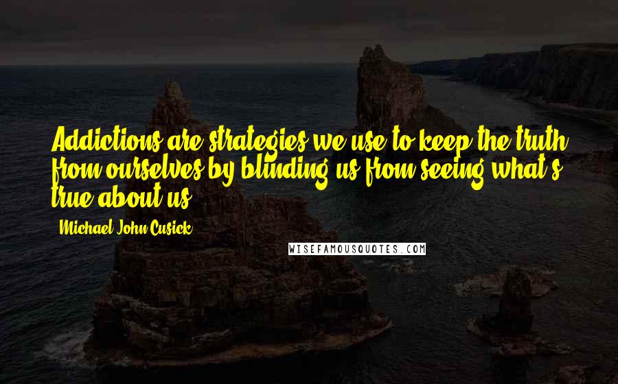 Michael John Cusick Quotes: Addictions are strategies we use to keep the truth from ourselves by blinding us from seeing what's true about us.