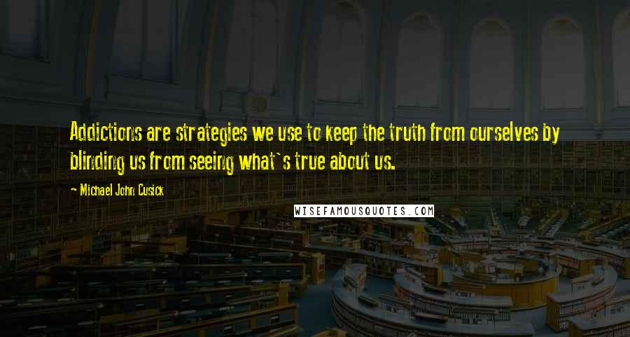 Michael John Cusick Quotes: Addictions are strategies we use to keep the truth from ourselves by blinding us from seeing what's true about us.
