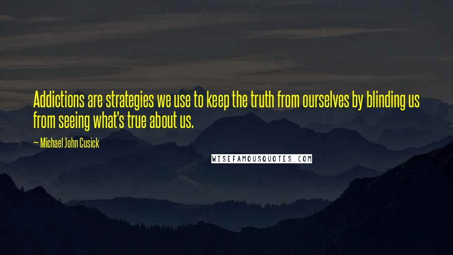 Michael John Cusick Quotes: Addictions are strategies we use to keep the truth from ourselves by blinding us from seeing what's true about us.