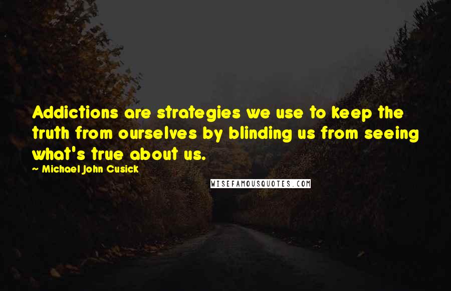 Michael John Cusick Quotes: Addictions are strategies we use to keep the truth from ourselves by blinding us from seeing what's true about us.