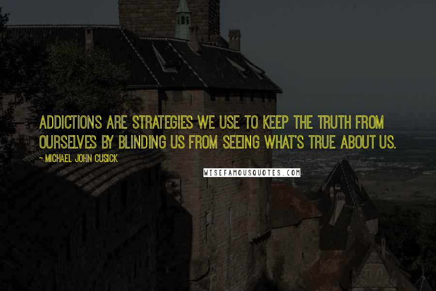 Michael John Cusick Quotes: Addictions are strategies we use to keep the truth from ourselves by blinding us from seeing what's true about us.