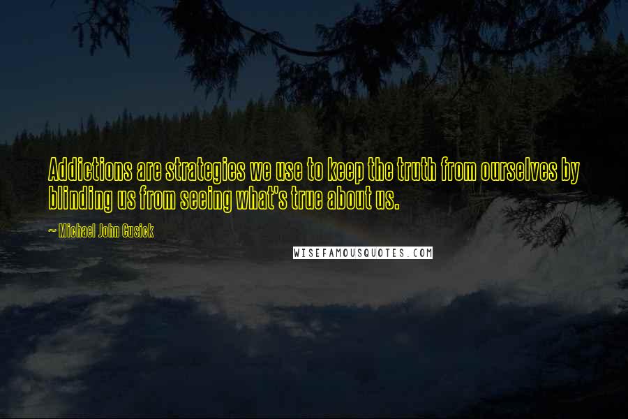 Michael John Cusick Quotes: Addictions are strategies we use to keep the truth from ourselves by blinding us from seeing what's true about us.