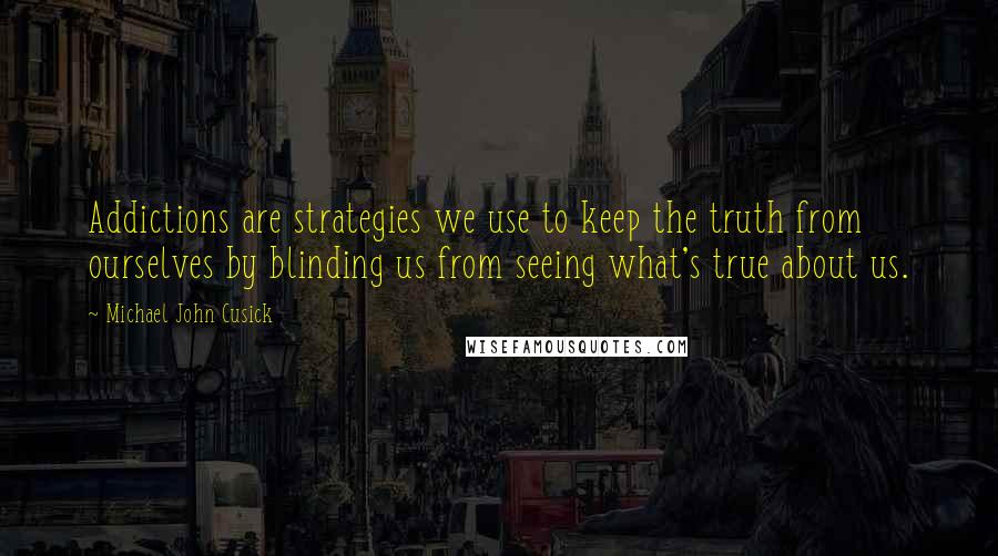 Michael John Cusick Quotes: Addictions are strategies we use to keep the truth from ourselves by blinding us from seeing what's true about us.